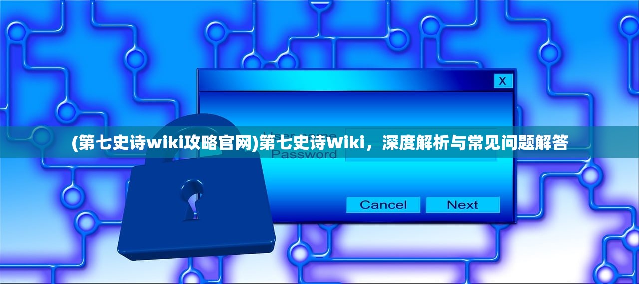 (第七史诗wiki攻略官网)第七史诗Wiki，深度解析与常见问题解答