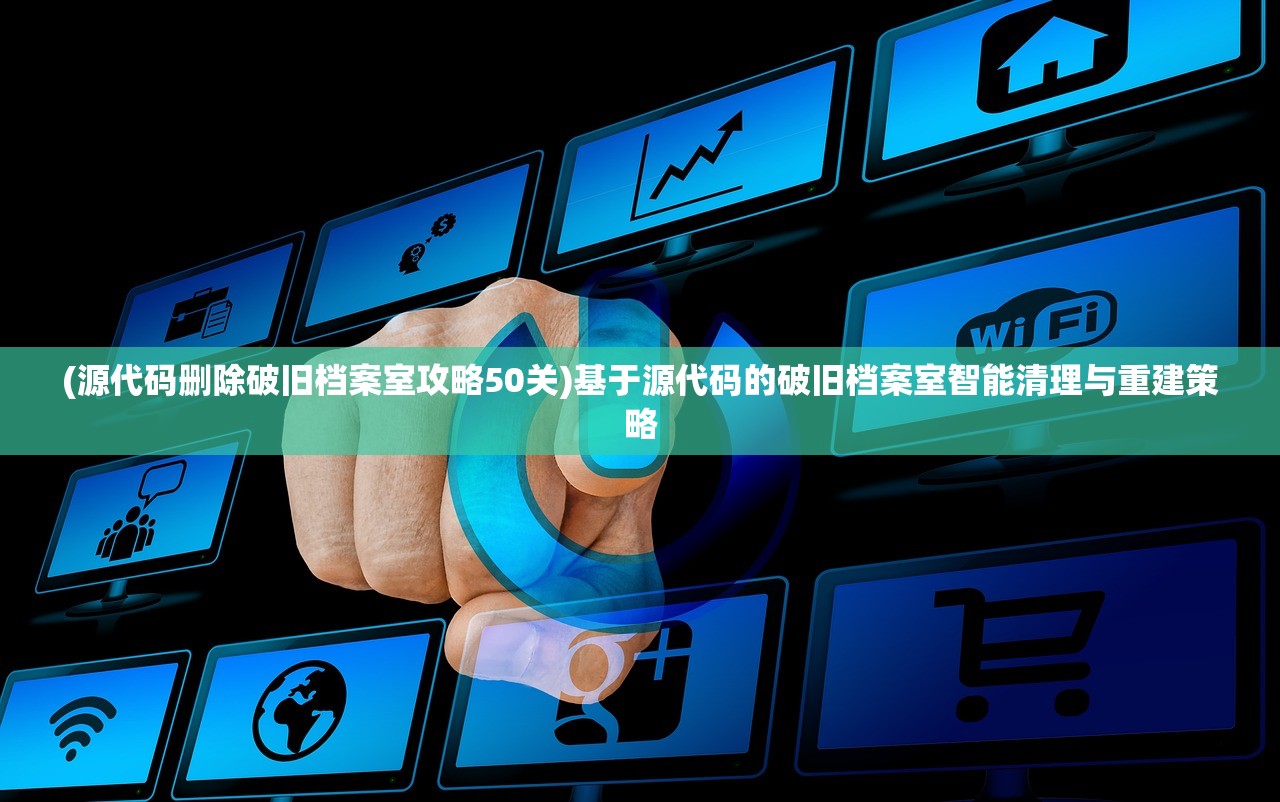 (源代码删除破旧档案室攻略50关)基于源代码的破旧档案室智能清理与重建策略