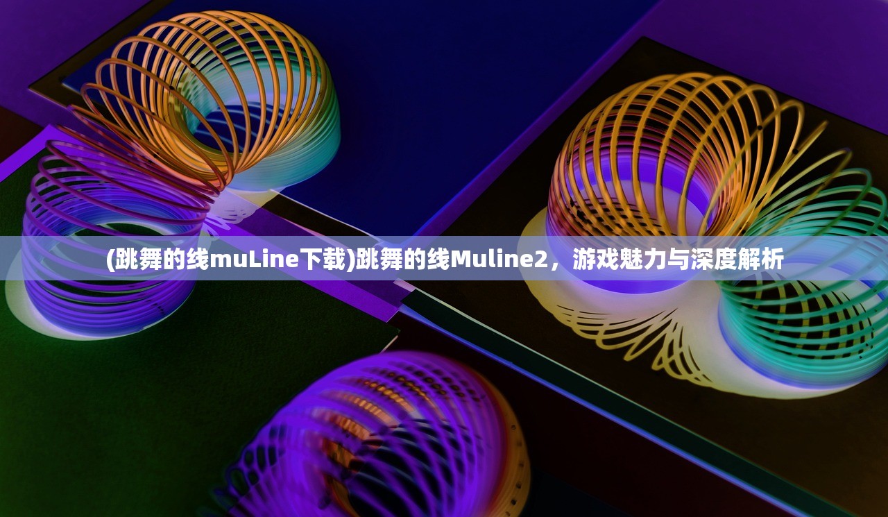 (跳舞的线muLine下载)跳舞的线Muline2，游戏魅力与深度解析