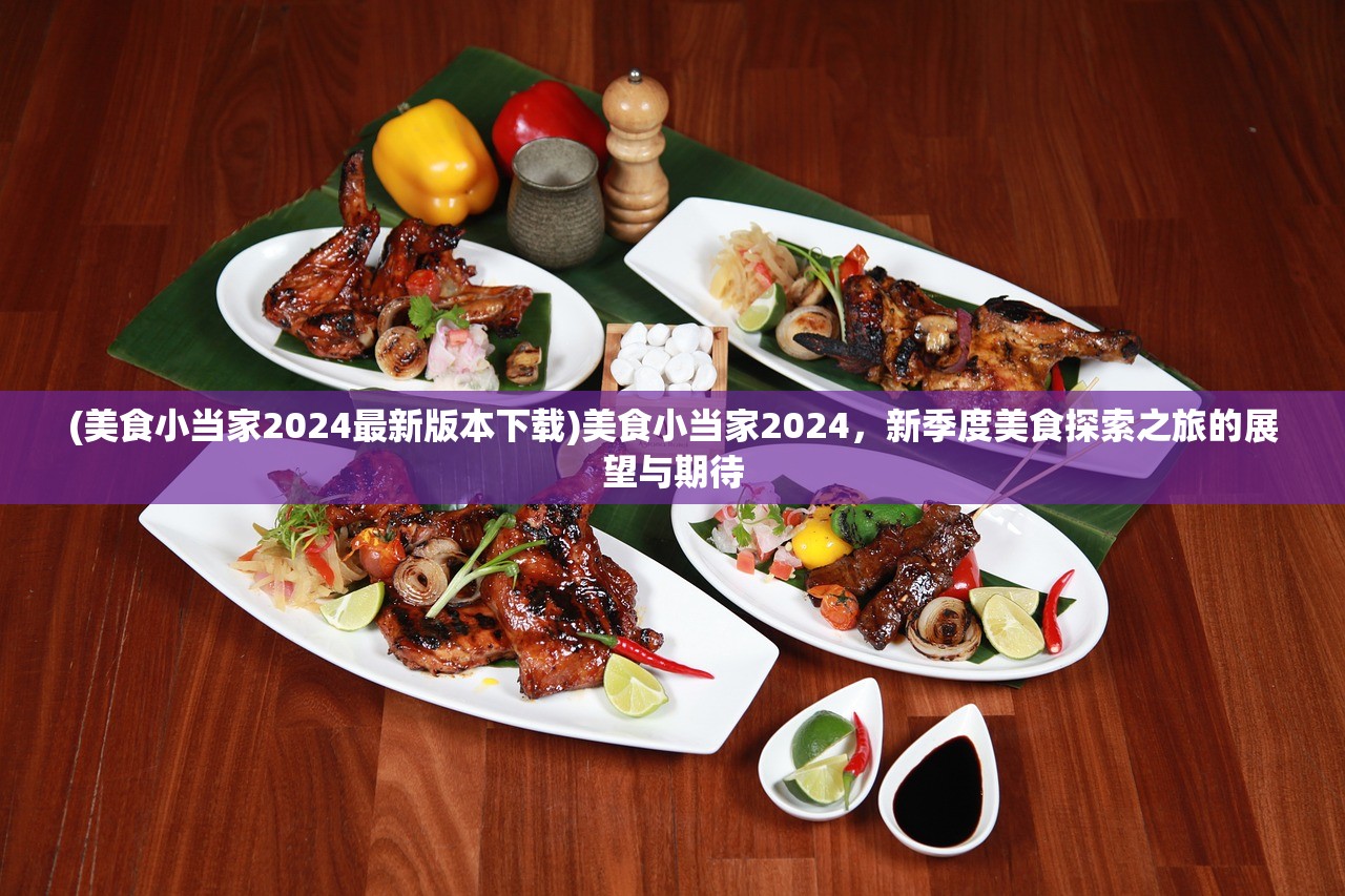 (美食小当家2024最新版本下载)美食小当家2024，新季度美食探索之旅的展望与期待