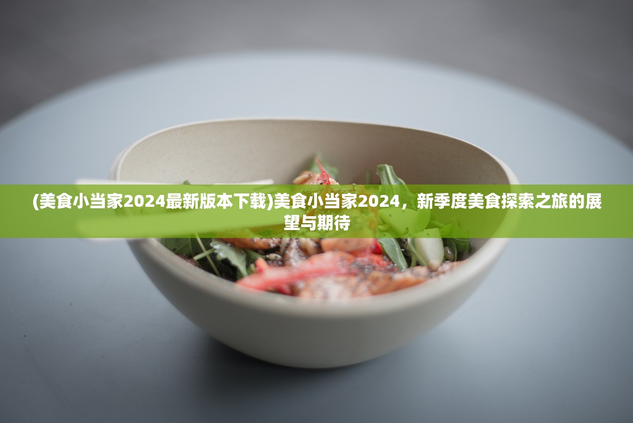 (美食小当家2024最新版本下载)美食小当家2024，新季度美食探索之旅的展望与期待