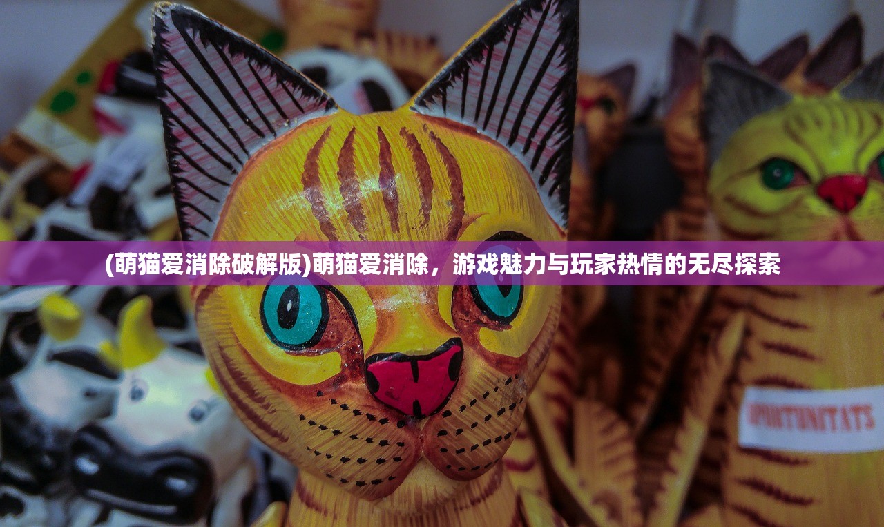 (萌猫爱消除破解版)萌猫爱消除，游戏魅力与玩家热情的无尽探索