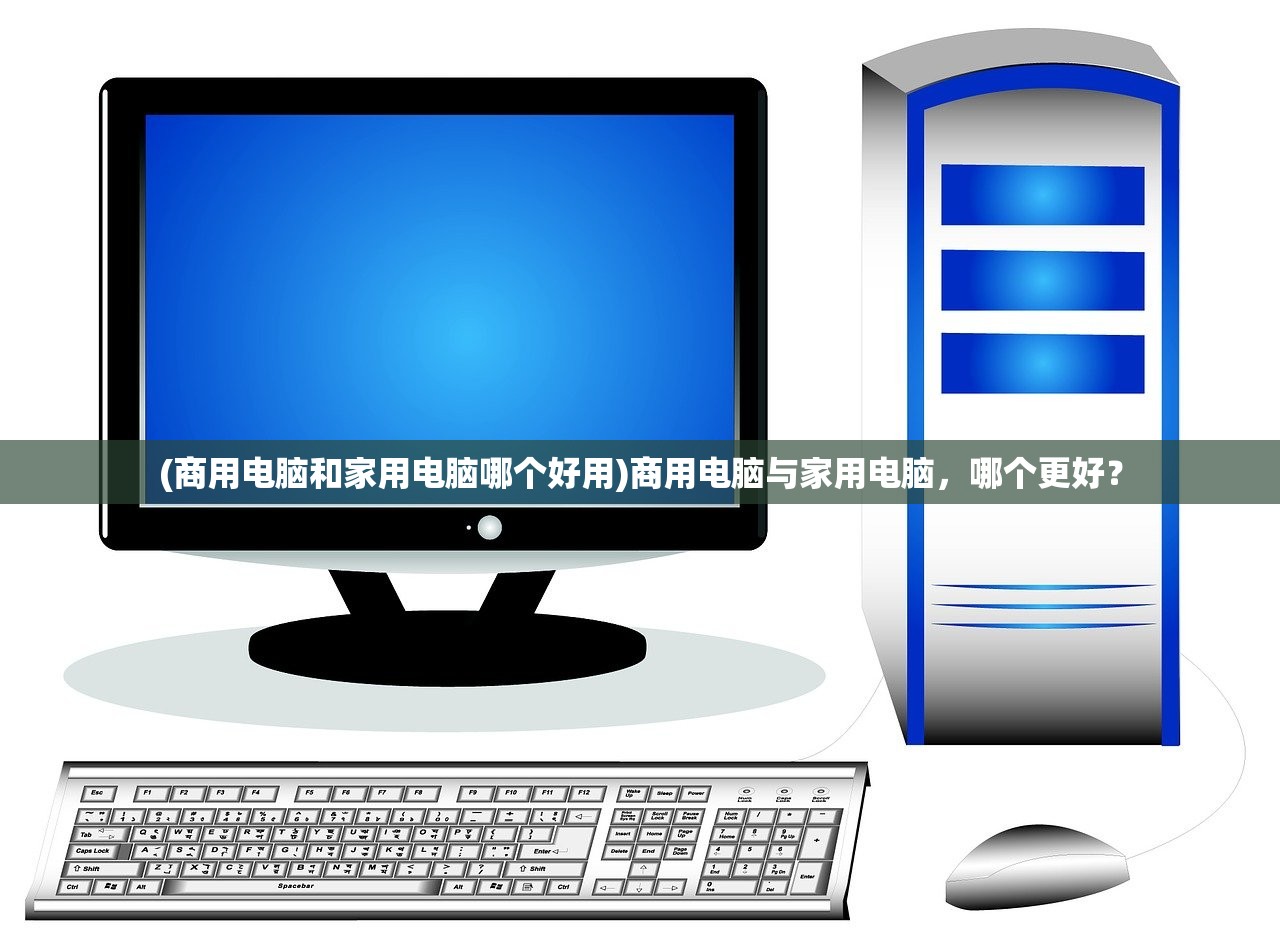 (商用电脑和家用电脑哪个好用)商用电脑与家用电脑，哪个更好？