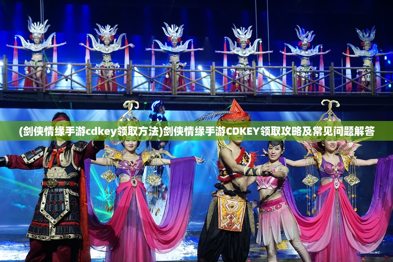 (剑侠情缘手游cdkey领取方法)剑侠情缘手游CDKEY领取攻略及常见问题解答