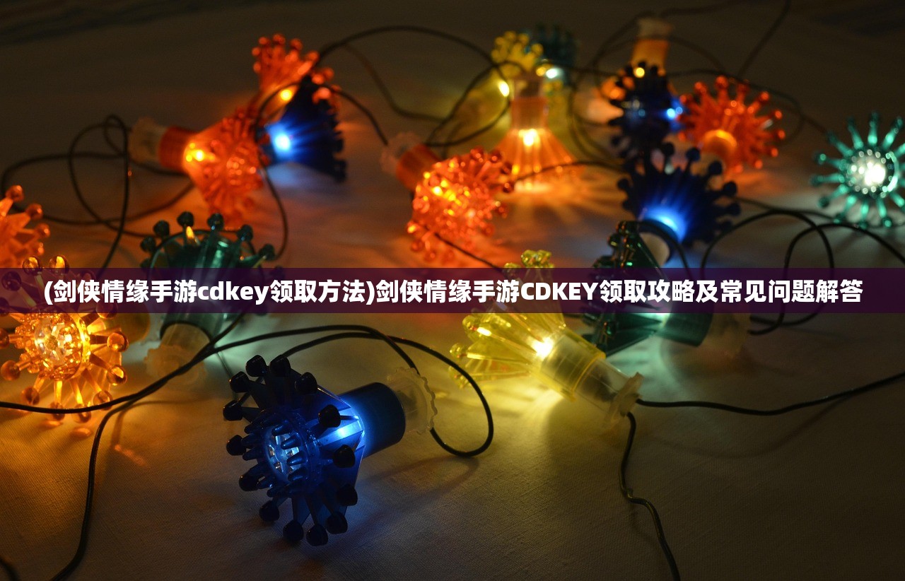 (剑侠情缘手游cdkey领取方法)剑侠情缘手游CDKEY领取攻略及常见问题解答