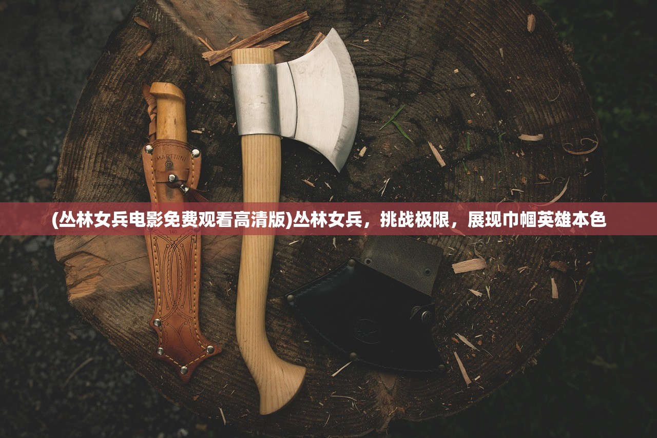 (丛林女兵电影免费观看高清版)丛林女兵，挑战极限，展现巾帼英雄本色