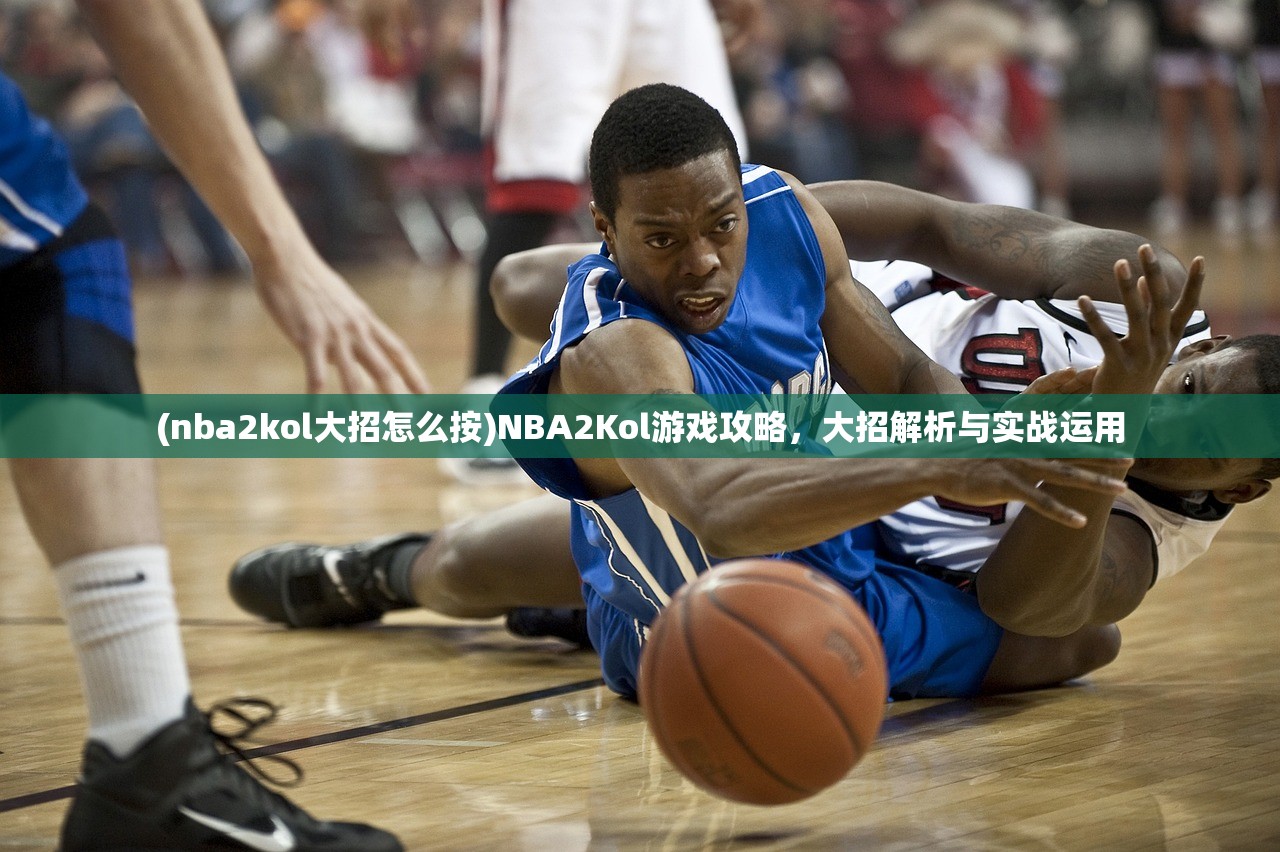 (nba2kol大招怎么按)NBA2Kol游戏攻略，大招解析与实战运用