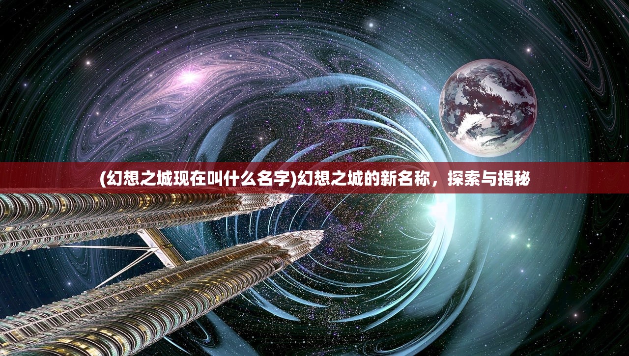 (幻想之城现在叫什么名字)幻想之城的新名称，探索与揭秘