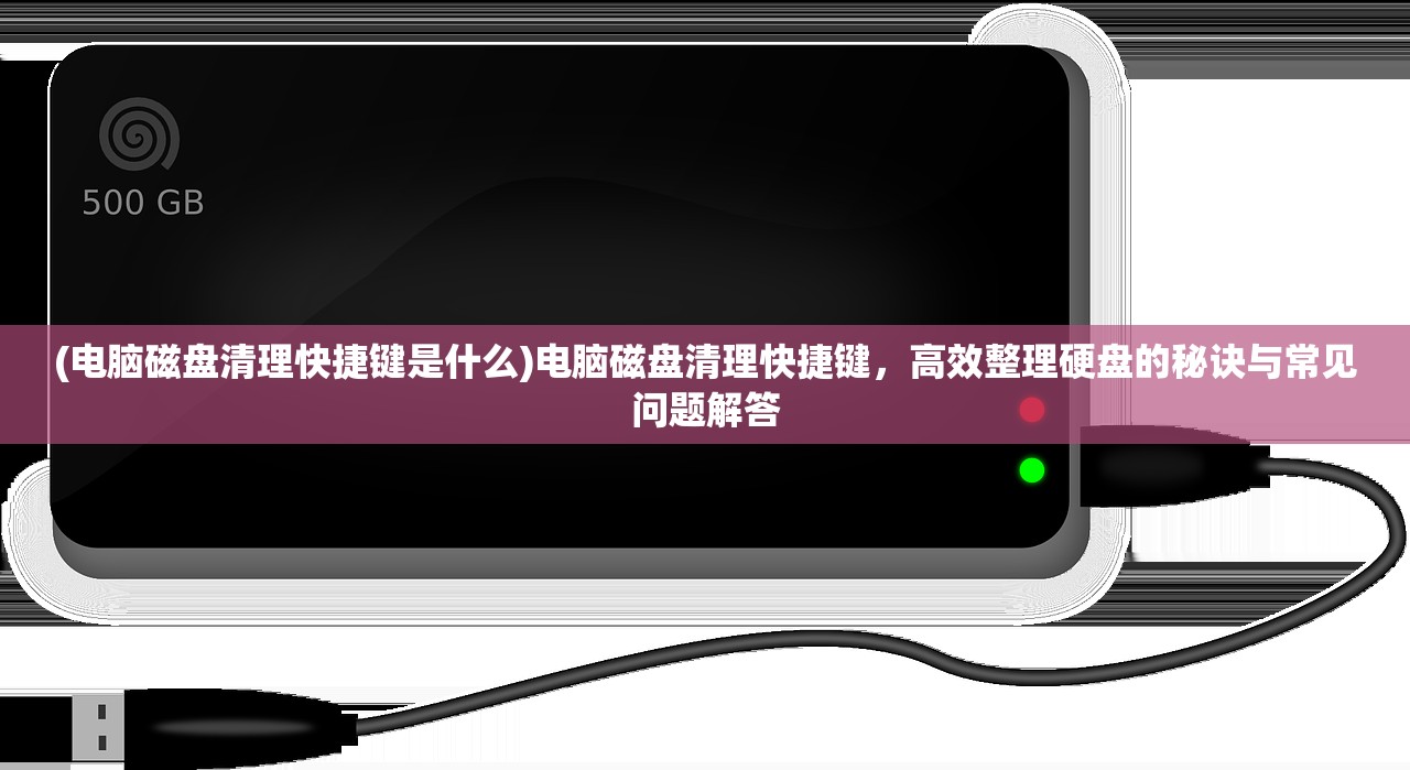 (电脑磁盘清理快捷键是什么)电脑磁盘清理快捷键，高效整理硬盘的秘诀与常见问题解答