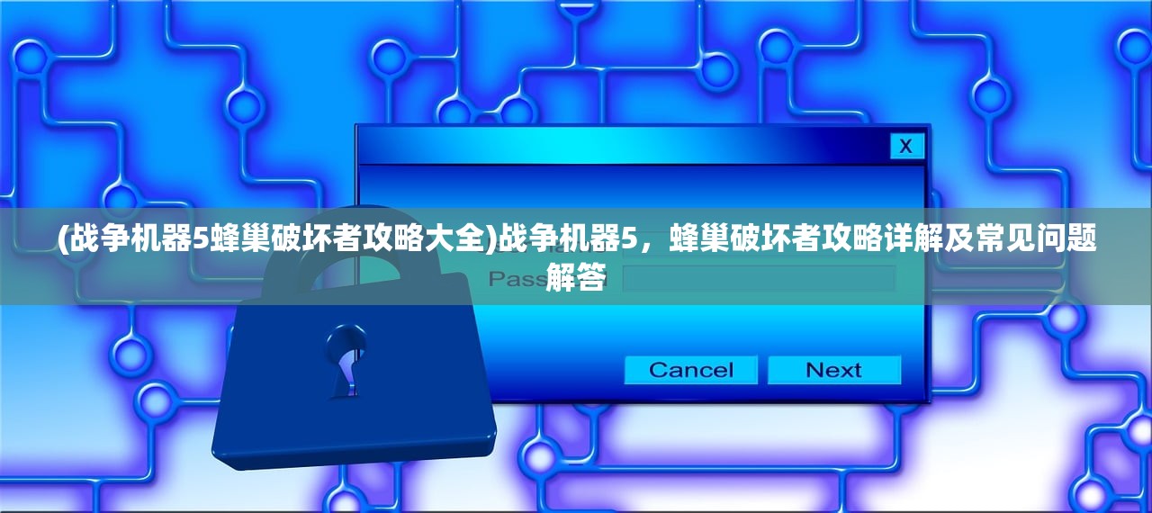 (战争机器5蜂巢破坏者攻略大全)战争机器5，蜂巢破坏者攻略详解及常见问题解答