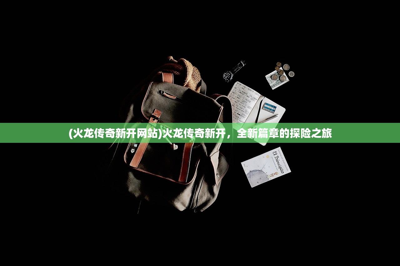 (火龙传奇新开网站)火龙传奇新开，全新篇章的探险之旅