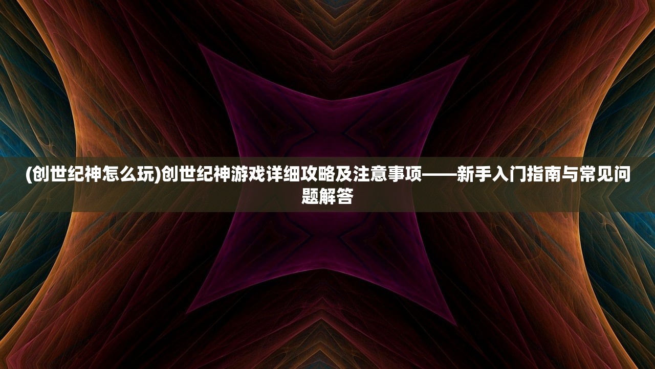 (创世纪神怎么玩)创世纪神游戏详细攻略及注意事项——新手入门指南与常见问题解答