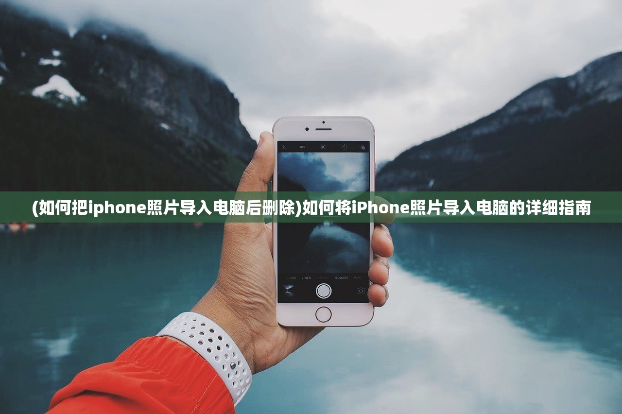 (如何把iphone照片导入电脑后删除)如何将iPhone照片导入电脑的详细指南