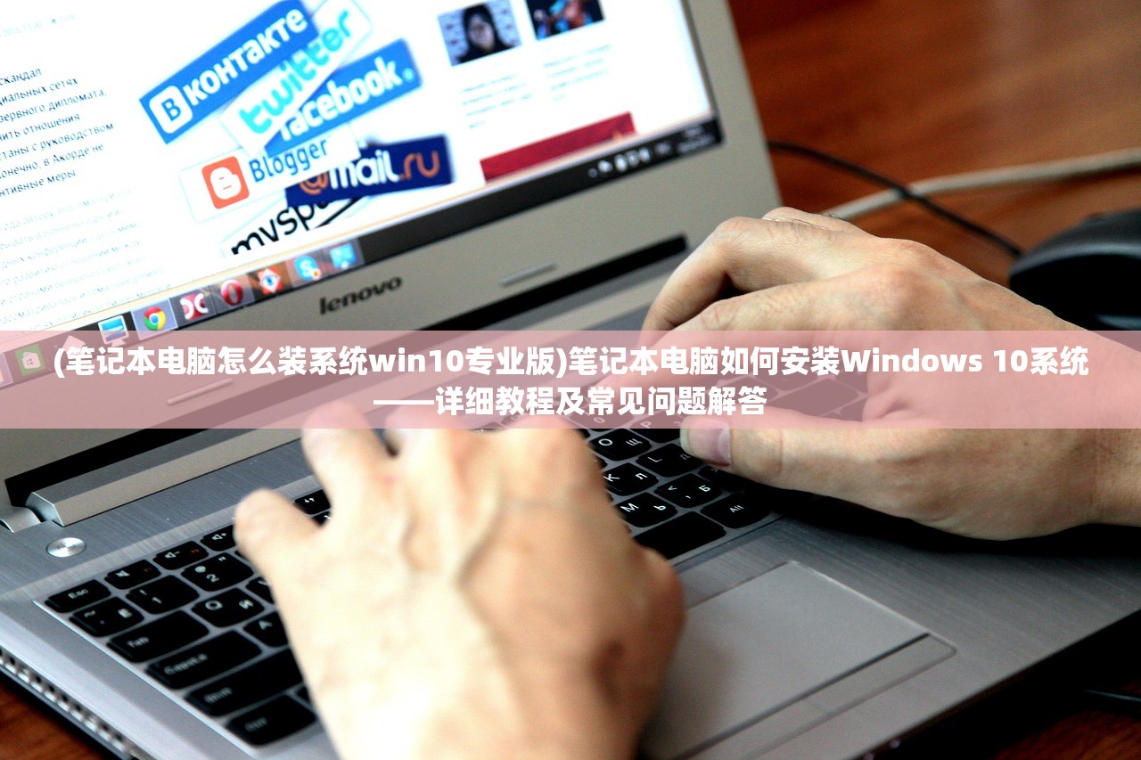 (笔记本电脑怎么装系统win10专业版)笔记本电脑如何安装Windows 10系统——详细教程及常见问题解答