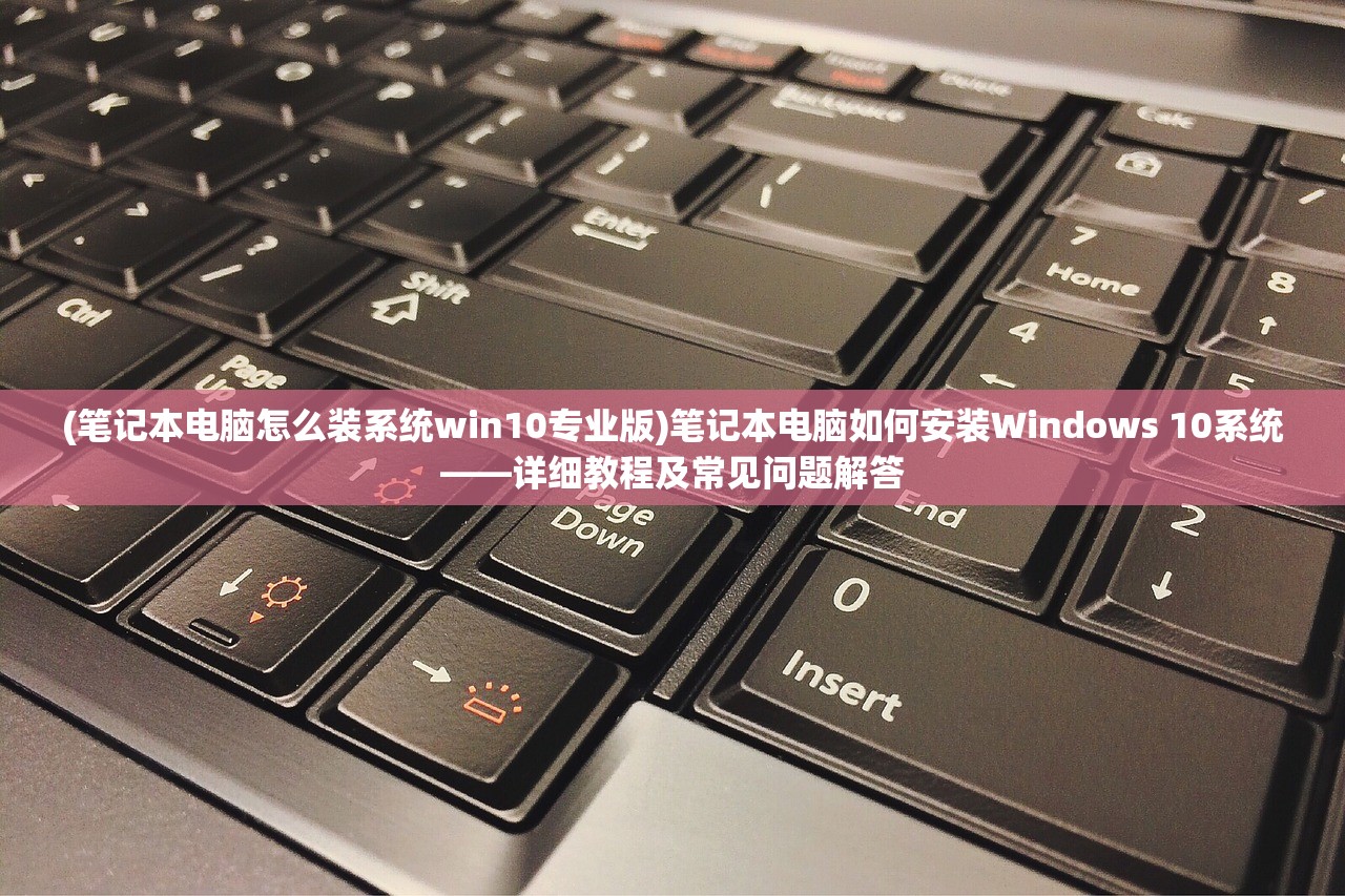 (笔记本电脑怎么装系统win10专业版)笔记本电脑如何安装Windows 10系统——详细教程及常见问题解答