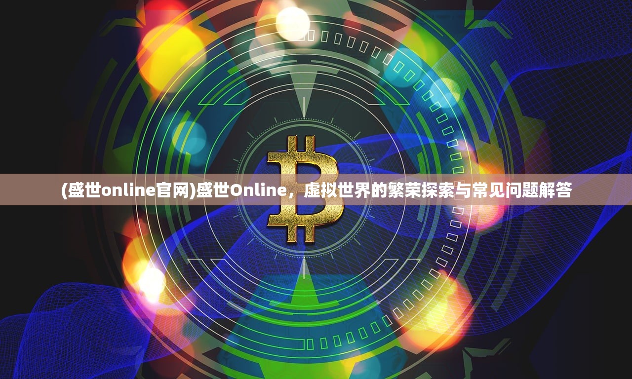 (盛世online官网)盛世Online，虚拟世界的繁荣探索与常见问题解答