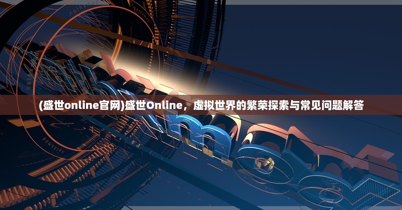 (盛世online官网)盛世Online，虚拟世界的繁荣探索与常见问题解答