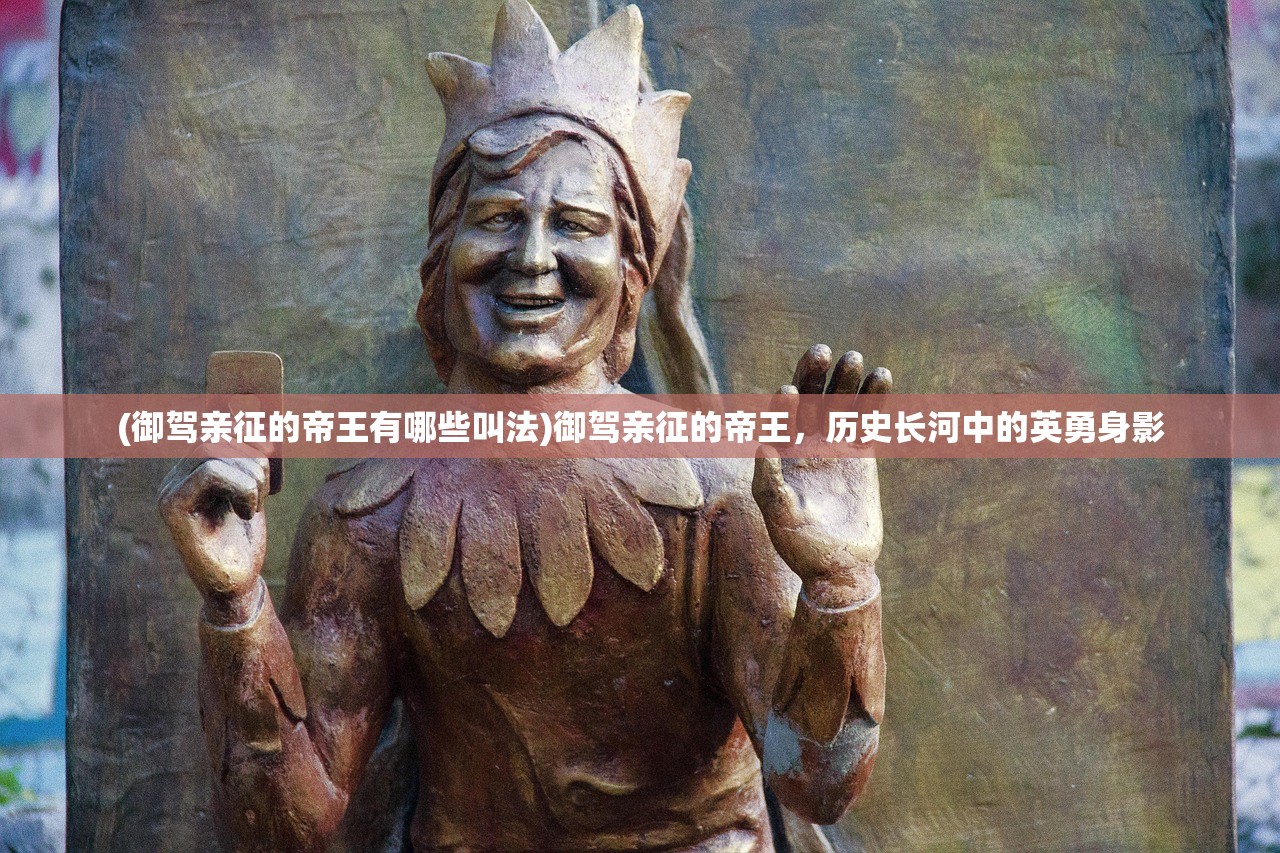 (御驾亲征的帝王有哪些叫法)御驾亲征的帝王，历史长河中的英勇身影