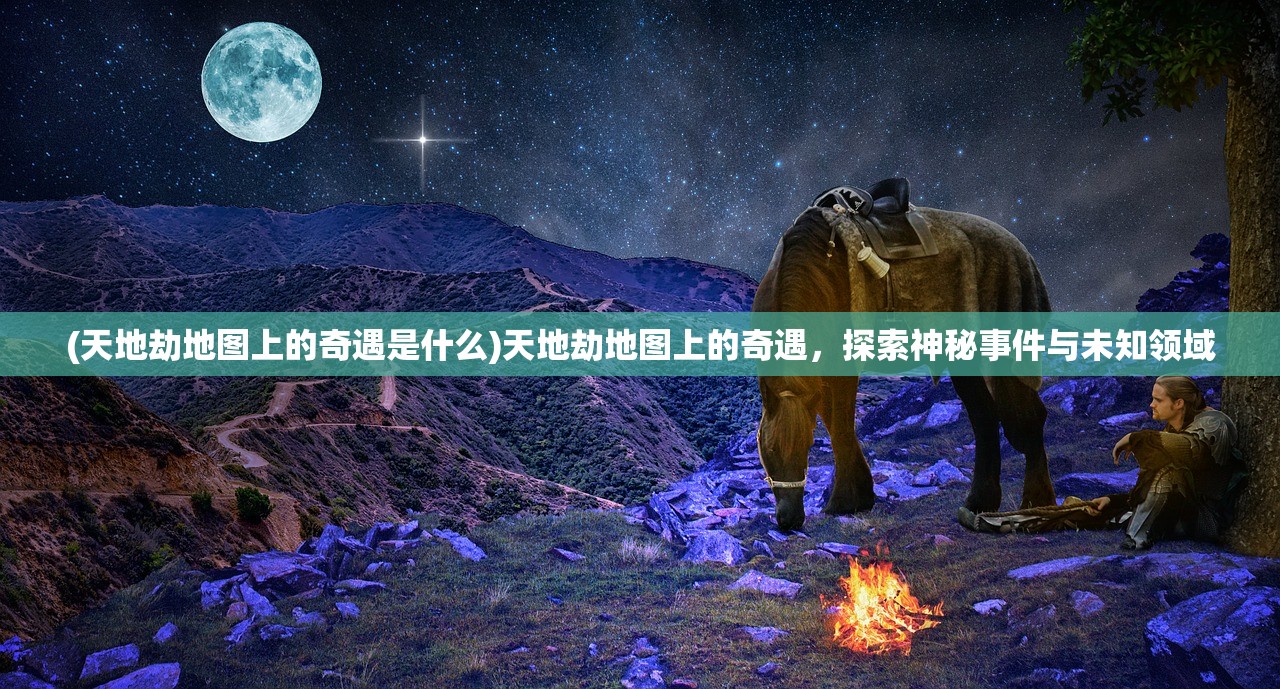 (天地劫地图上的奇遇是什么)天地劫地图上的奇遇，探索神秘事件与未知领域