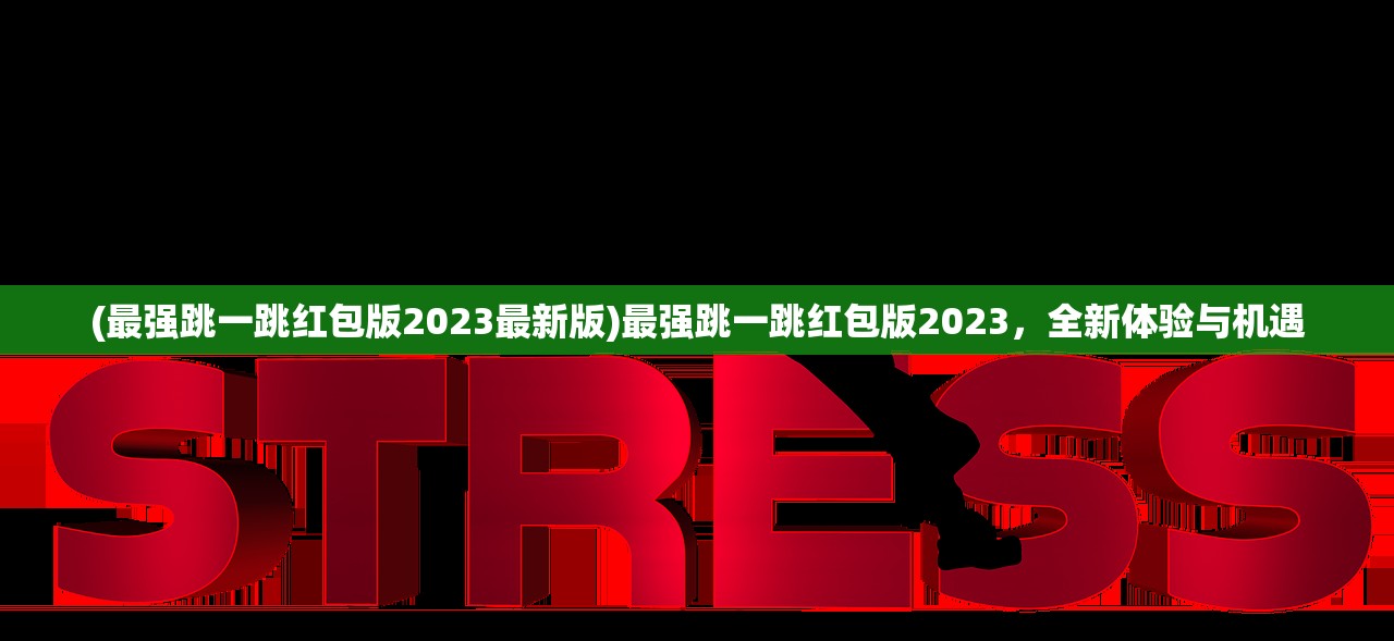 (最强跳一跳红包版2023最新版)最强跳一跳红包版2023，全新体验与机遇