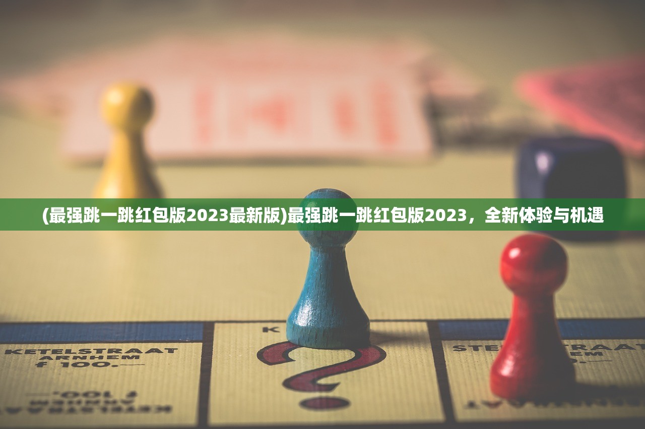 (最强跳一跳红包版2023最新版)最强跳一跳红包版2023，全新体验与机遇