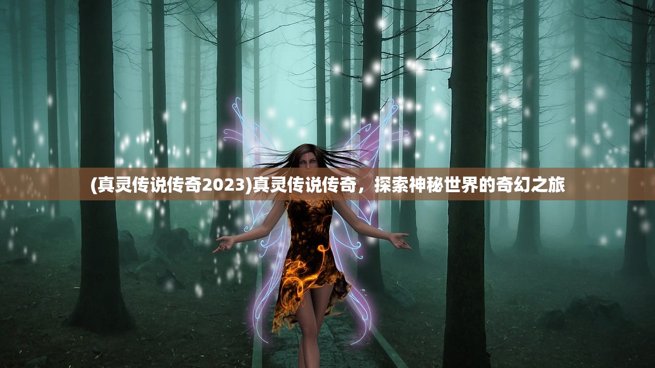 (真灵传说传奇2023)真灵传说传奇，探索神秘世界的奇幻之旅