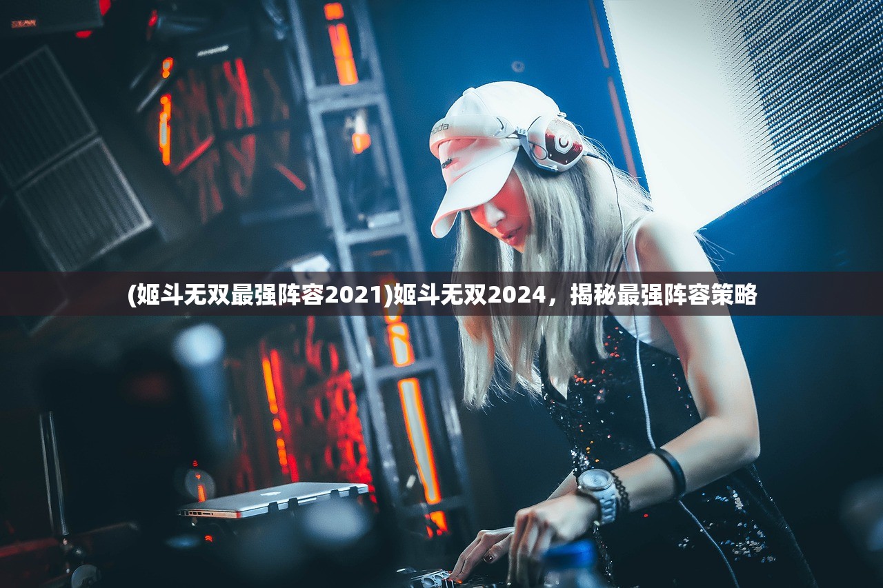 (姬斗无双最强阵容2021)姬斗无双2024，揭秘最强阵容策略