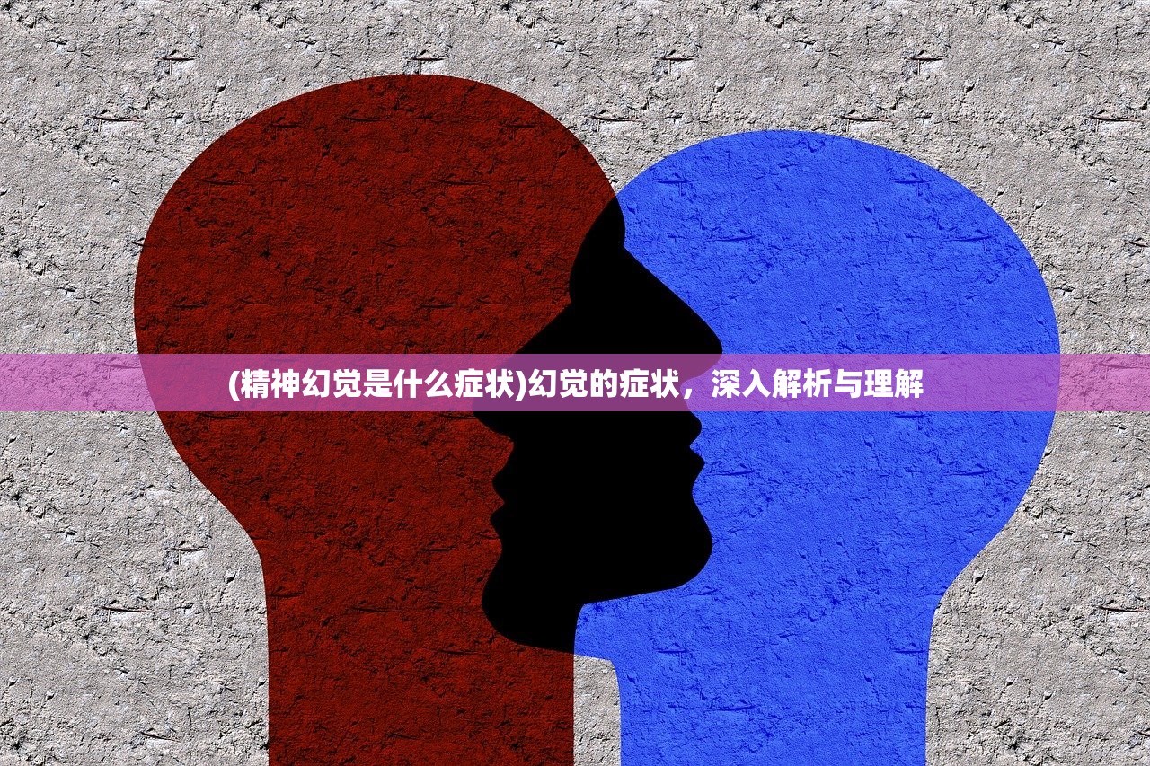 (精神幻觉是什么症状)幻觉的症状，深入解析与理解