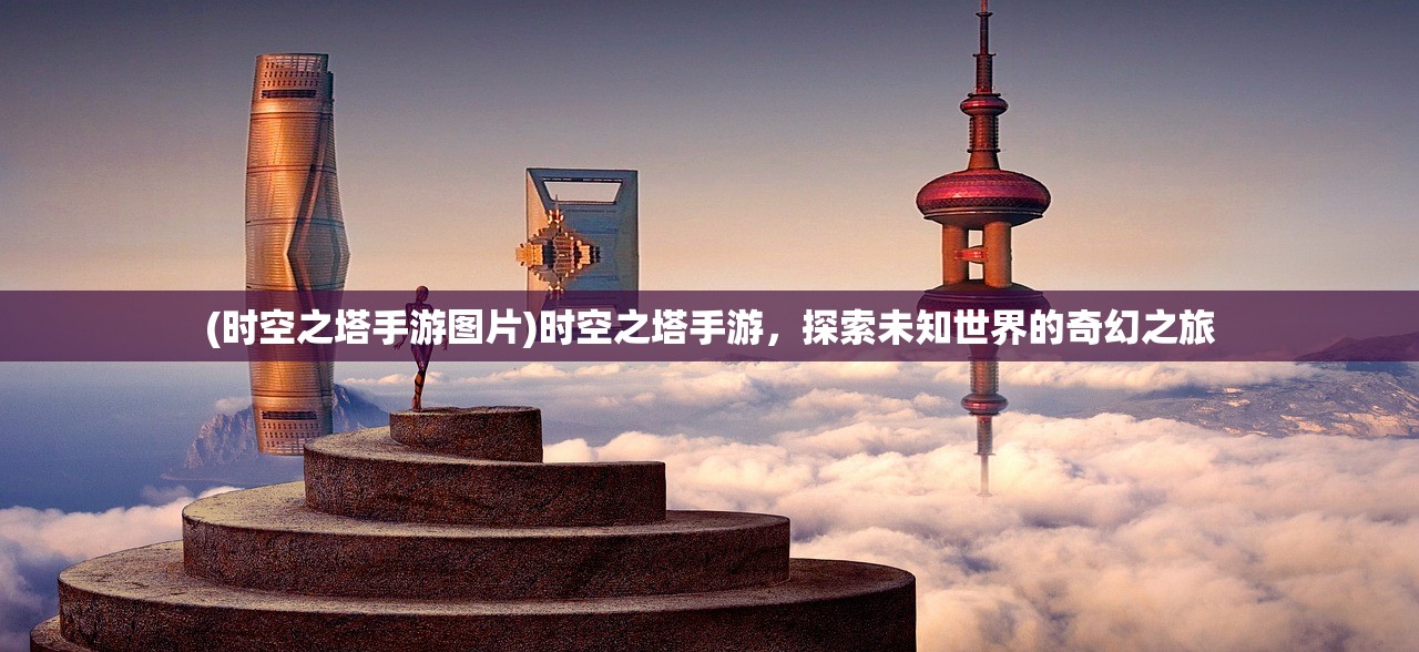 (时空之塔手游图片)时空之塔手游，探索未知世界的奇幻之旅