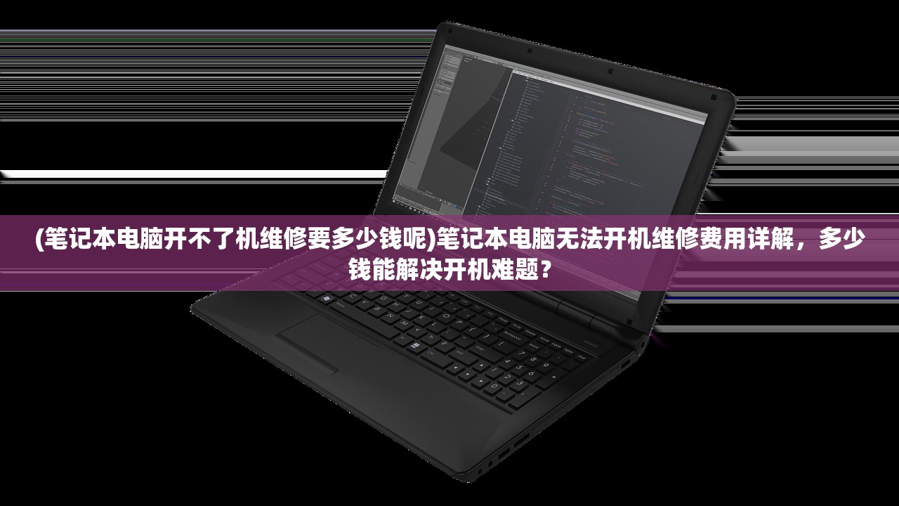 (笔记本电脑开不了机维修要多少钱呢)笔记本电脑无法开机维修费用详解，多少钱能解决开机难题？