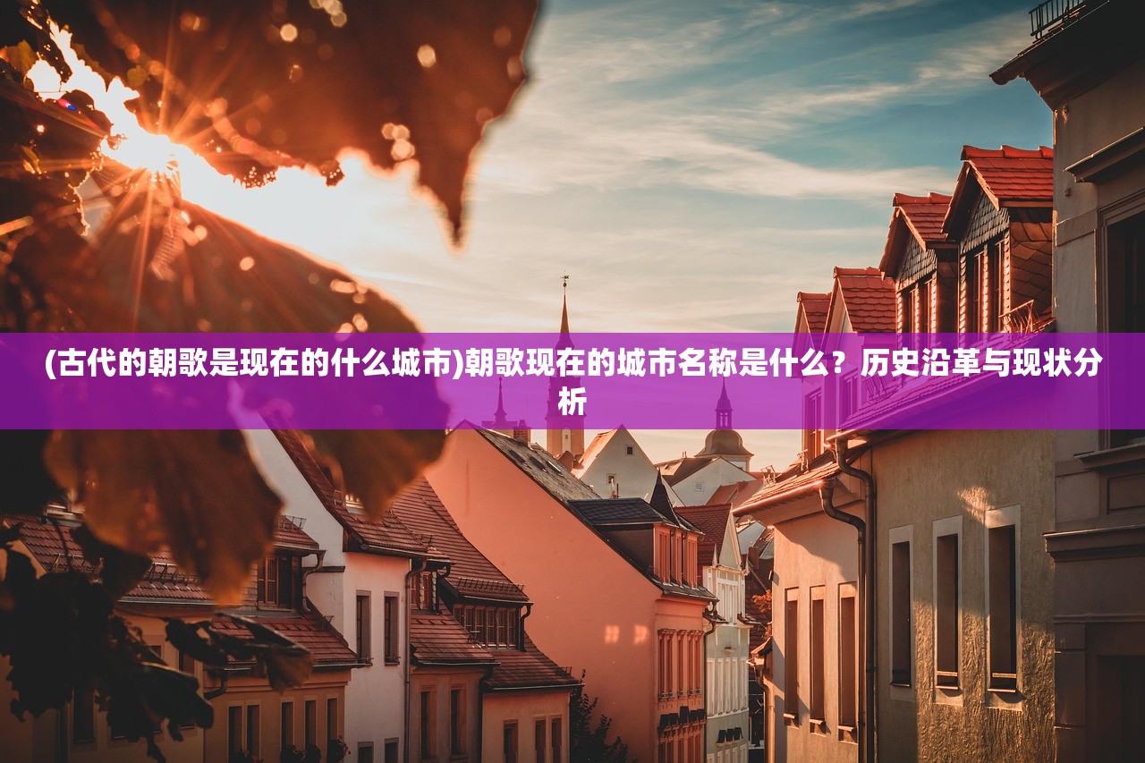 (古代的朝歌是现在的什么城市)朝歌现在的城市名称是什么？历史沿革与现状分析