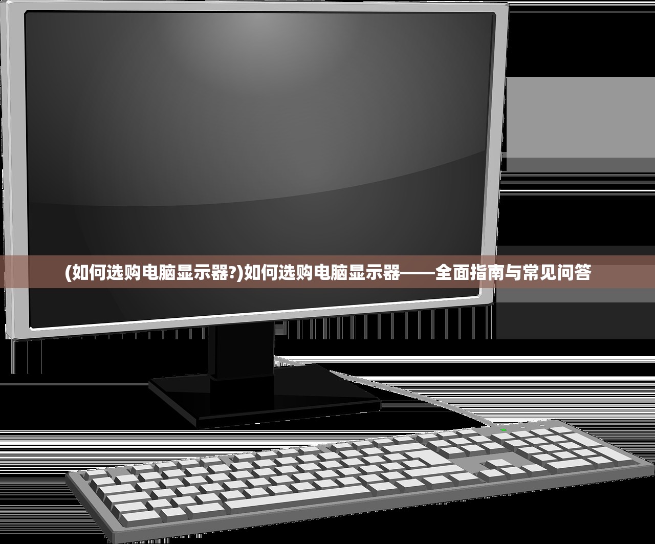 (如何选购电脑显示器?)如何选购电脑显示器——全面指南与常见问答