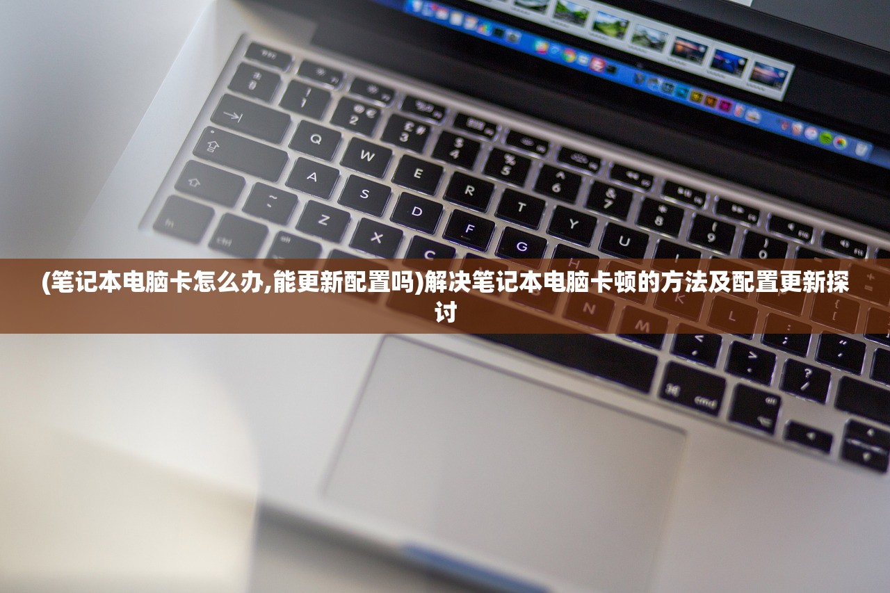 (笔记本电脑卡怎么办,能更新配置吗)解决笔记本电脑卡顿的方法及配置更新探讨