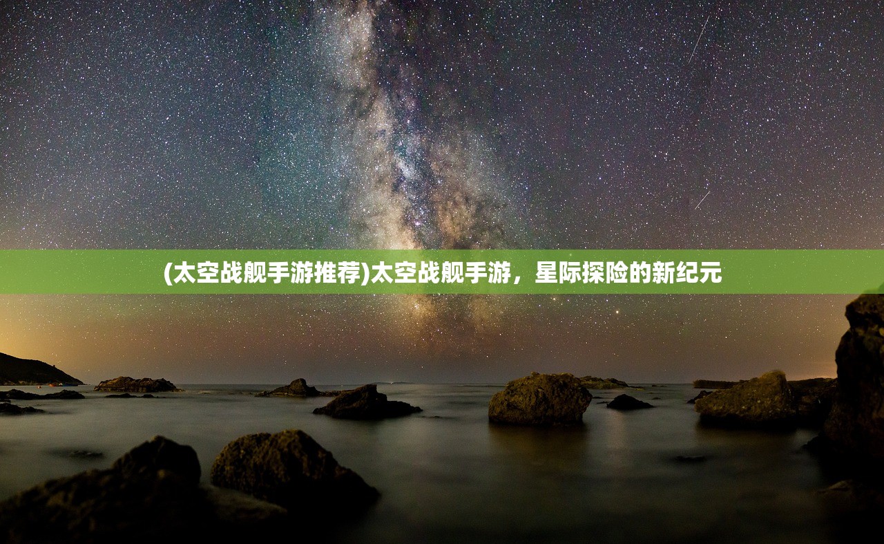 (太空战舰手游推荐)太空战舰手游，星际探险的新纪元