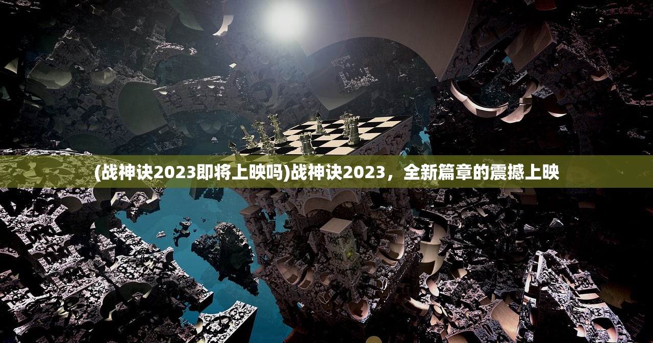 (战神诀2023即将上映吗)战神诀2023，全新篇章的震撼上映