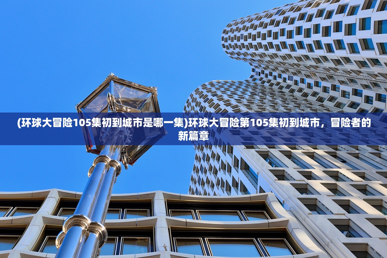 (环球大冒险105集初到城市是哪一集)环球大冒险第105集初到城市，冒险者的新篇章