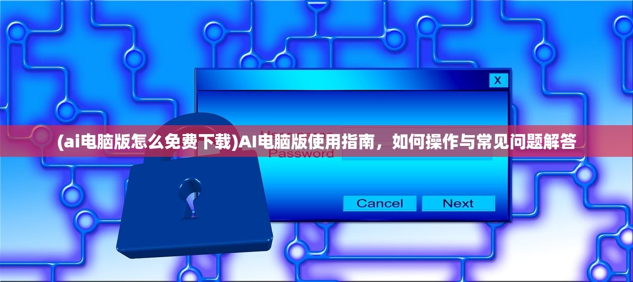 (ai电脑版怎么免费下载)AI电脑版使用指南，如何操作与常见问题解答