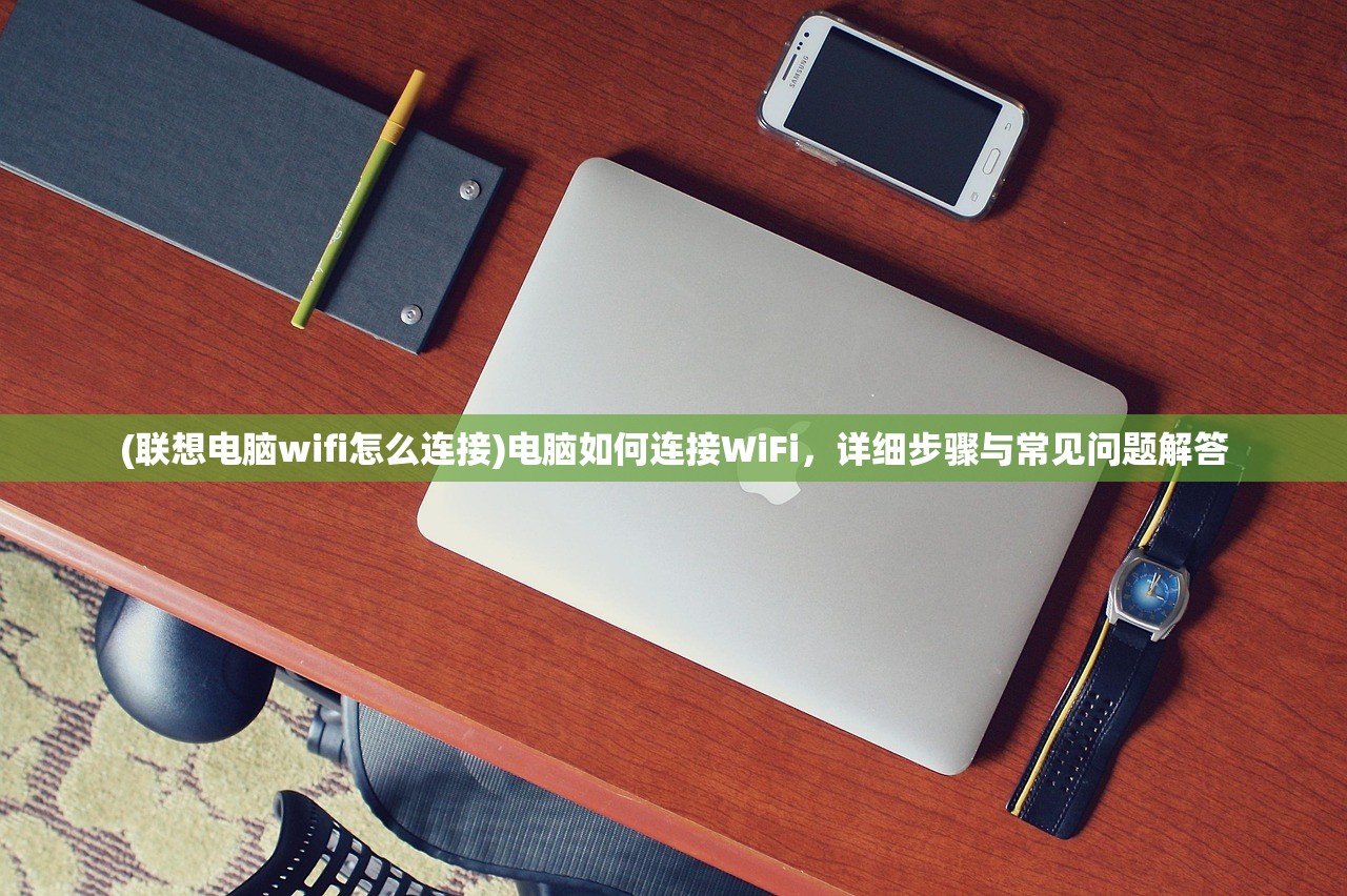 (联想电脑wifi怎么连接)电脑如何连接WiFi，详细步骤与常见问题解答