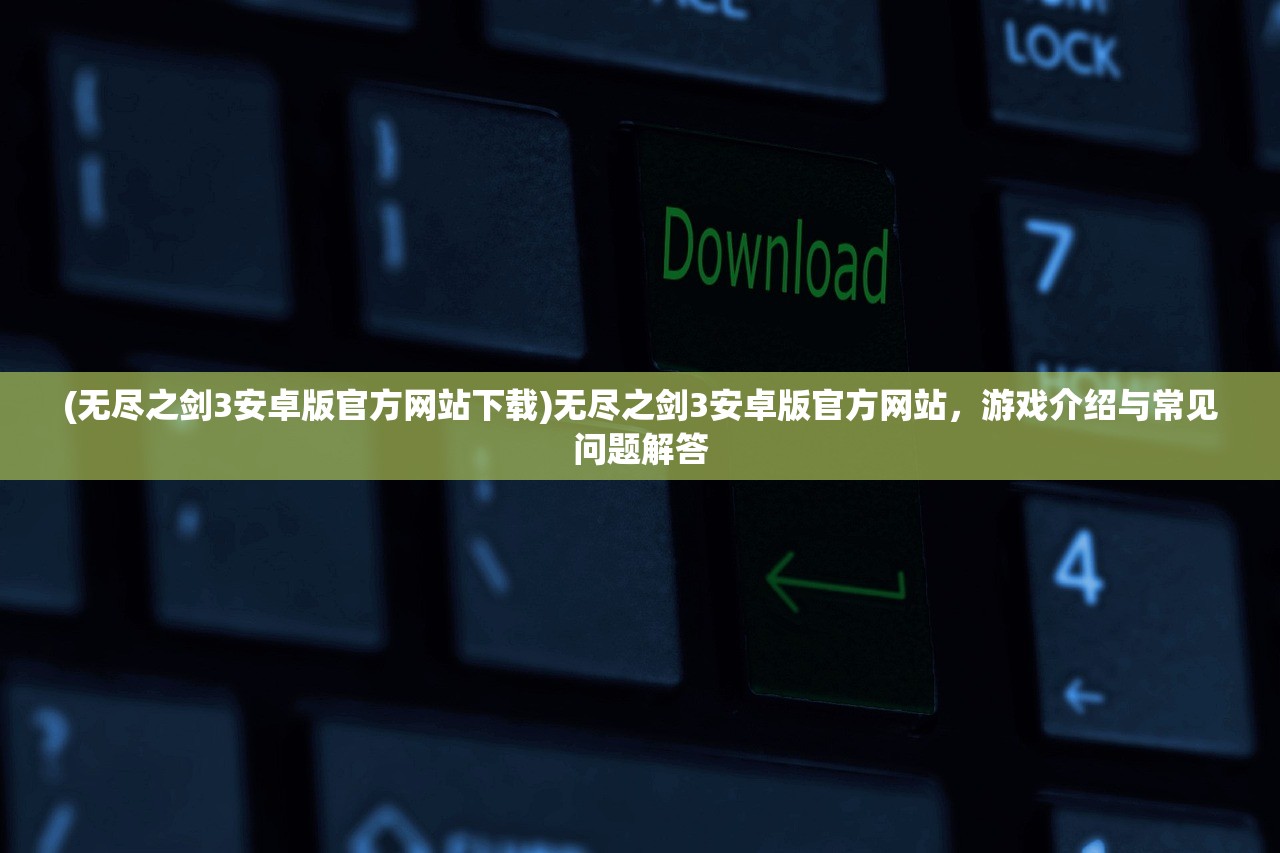 (无尽之剑3安卓版官方网站下载)无尽之剑3安卓版官方网站，游戏介绍与常见问题解答