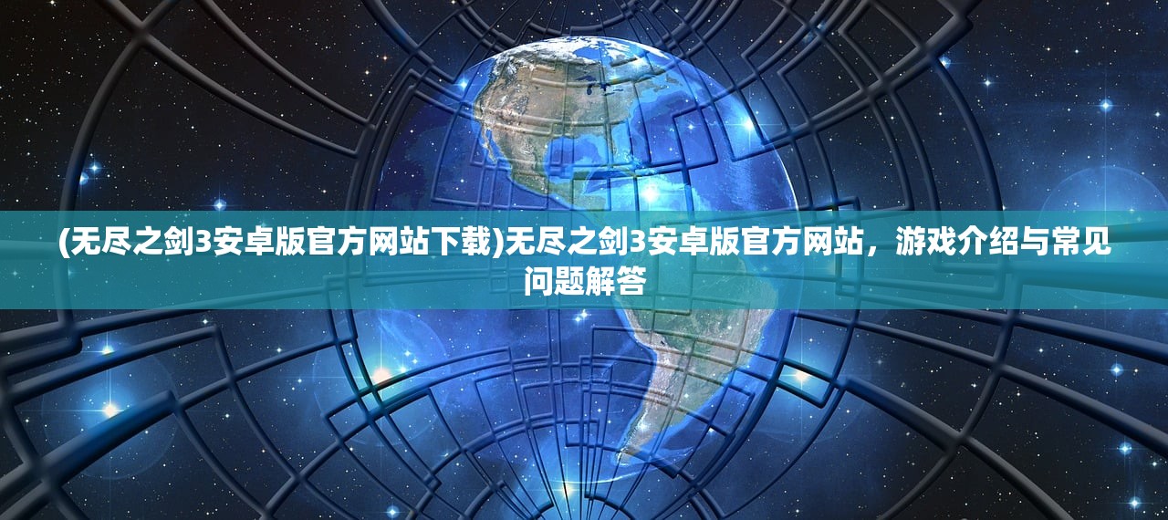 (无尽之剑3安卓版官方网站下载)无尽之剑3安卓版官方网站，游戏介绍与常见问题解答