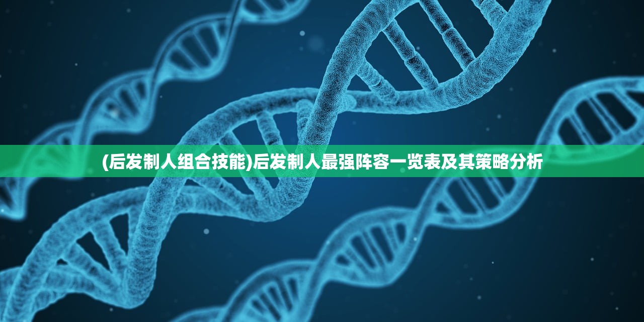 (后发制人组合技能)后发制人最强阵容一览表及其策略分析