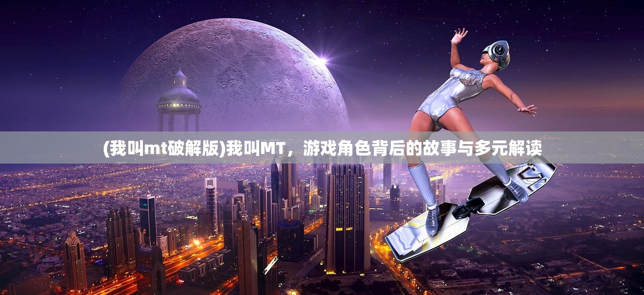 (我叫mt破解版)我叫MT，游戏角色背后的故事与多元解读