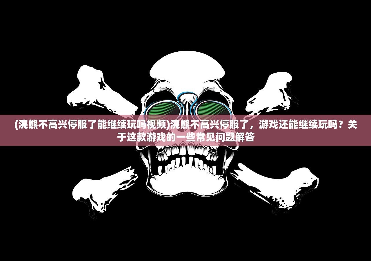 (浣熊不高兴停服了能继续玩吗视频)浣熊不高兴停服了，游戏还能继续玩吗？关于这款游戏的一些常见问题解答