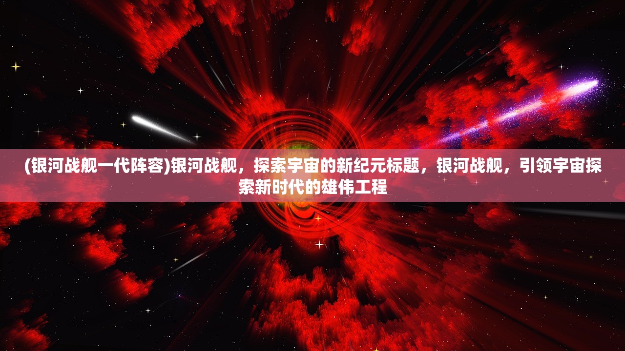 (银河战舰一代阵容)银河战舰，探索宇宙的新纪元标题，银河战舰，引领宇宙探索新时代的雄伟工程