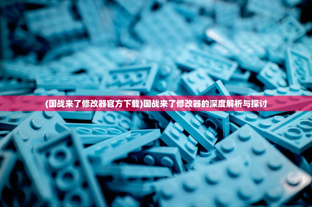 (国战来了修改器官方下载)国战来了修改器的深度解析与探讨