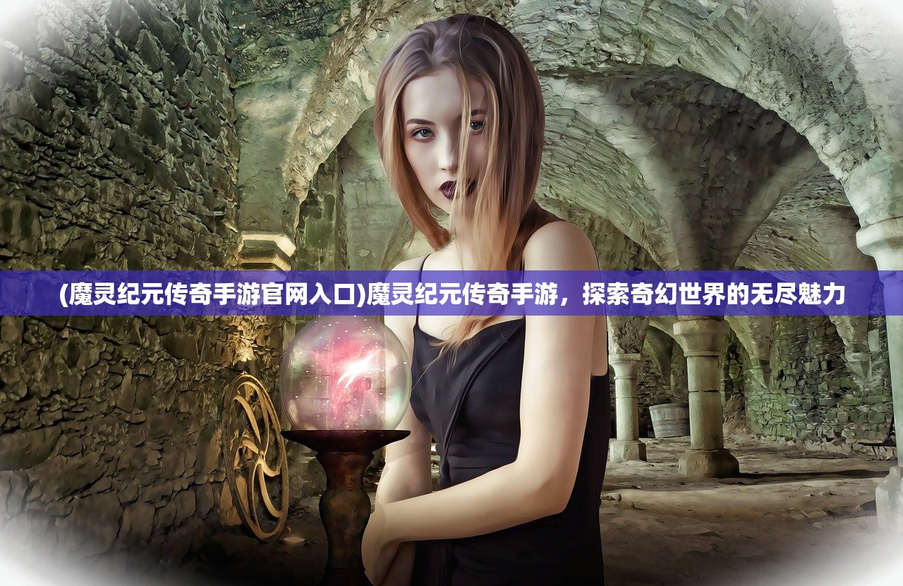 (魔灵纪元传奇手游官网入口)魔灵纪元传奇手游，探索奇幻世界的无尽魅力