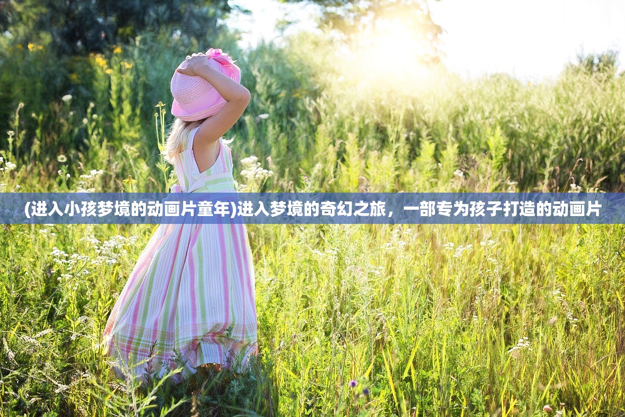 (进入小孩梦境的动画片童年)进入梦境的奇幻之旅，一部专为孩子打造的动画片