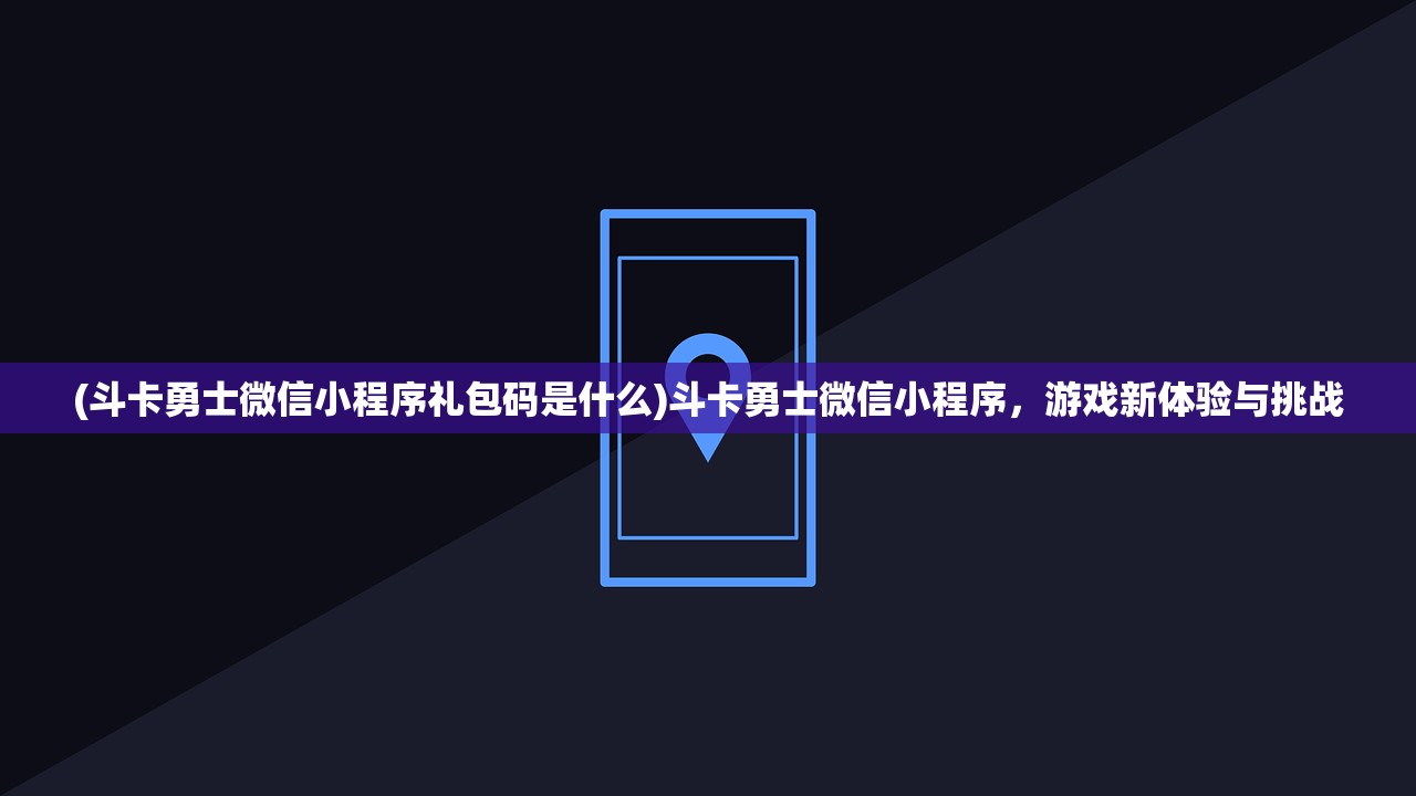 (斗卡勇士微信小程序礼包码是什么)斗卡勇士微信小程序，游戏新体验与挑战