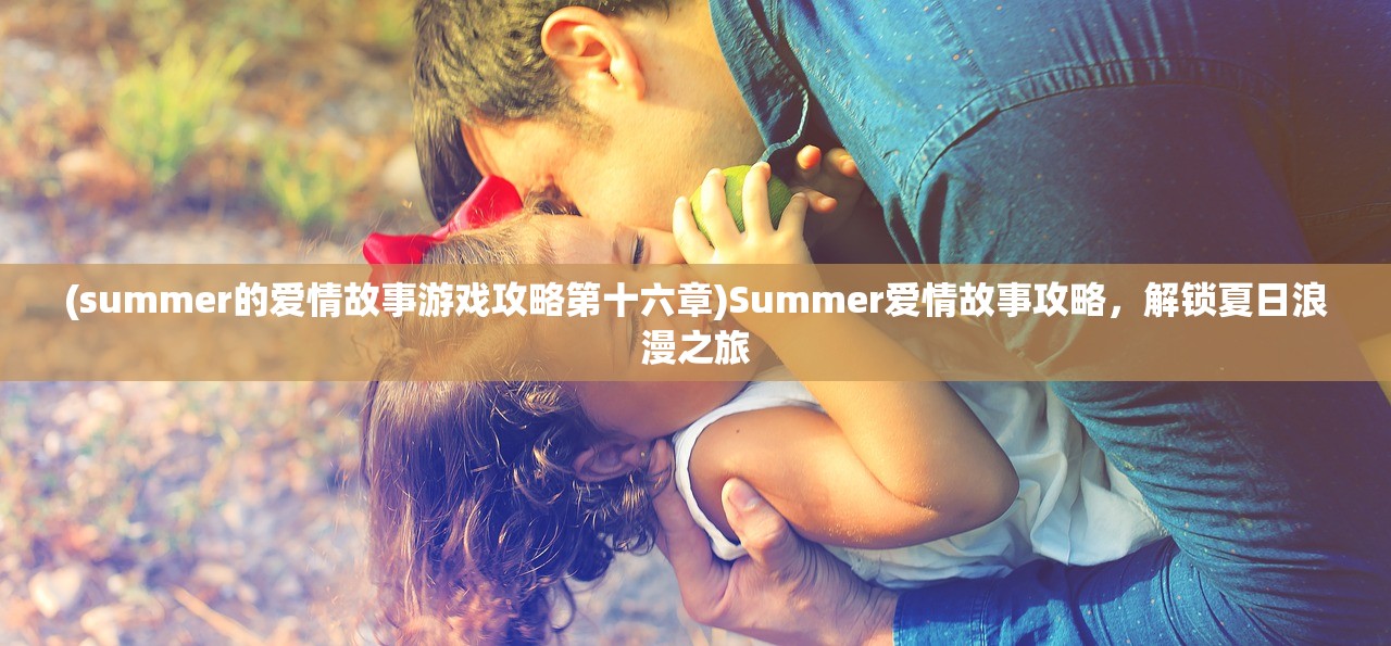 (summer的爱情故事游戏攻略第十六章)Summer爱情故事攻略，解锁夏日浪漫之旅