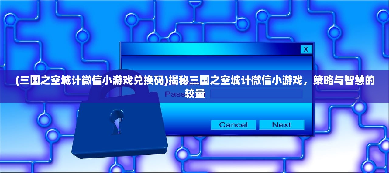 (三国之空城计微信小游戏兑换码)揭秘三国之空城计微信小游戏，策略与智慧的较量